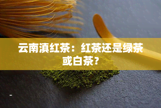 云南滇红茶：红茶还是绿茶或白茶？