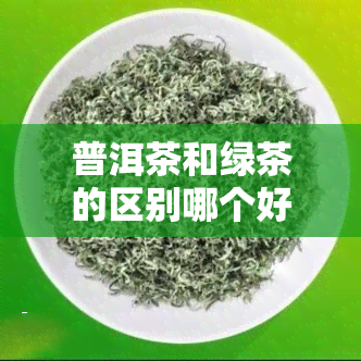 普洱茶和绿茶的区别哪个好，绿茶与普洱茶：哪种更好？一次全面比较