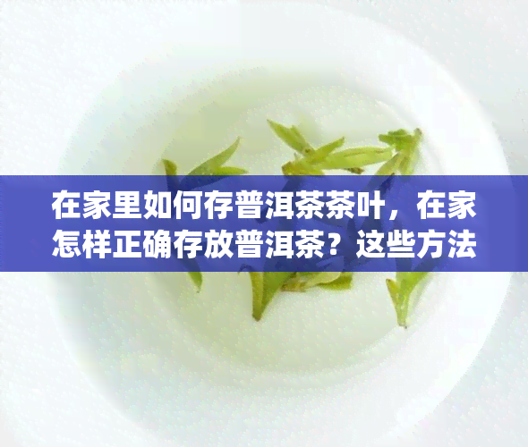 在家里如何存普洱茶茶叶，在家怎样正确存放普洱茶？这些方法要get！