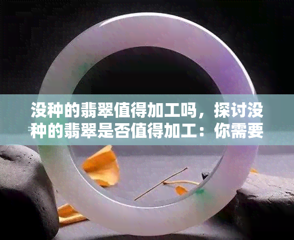 没种的翡翠值得加工吗，探讨没种的翡翠是否值得加工：你需要知道的一切