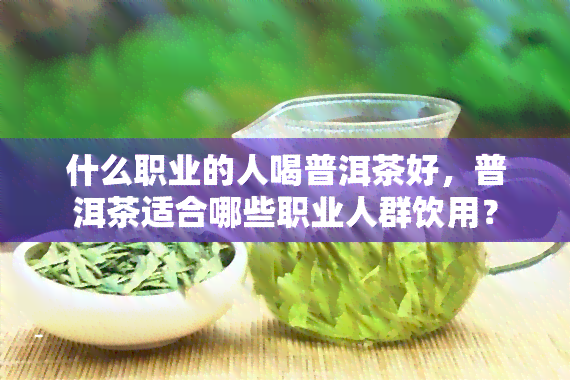 什么职业的人喝普洱茶好，普洱茶适合哪些职业人群饮用？