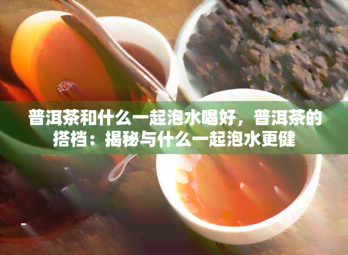 普洱茶和什么一起泡水喝好，普洱茶的搭档：揭秘与什么一起泡水更健