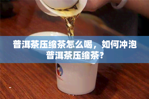 普洱茶压缩茶怎么喝，如何冲泡普洱茶压缩茶？