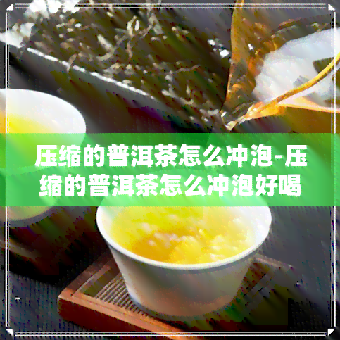 压缩的普洱茶怎么冲泡-压缩的普洱茶怎么冲泡好喝