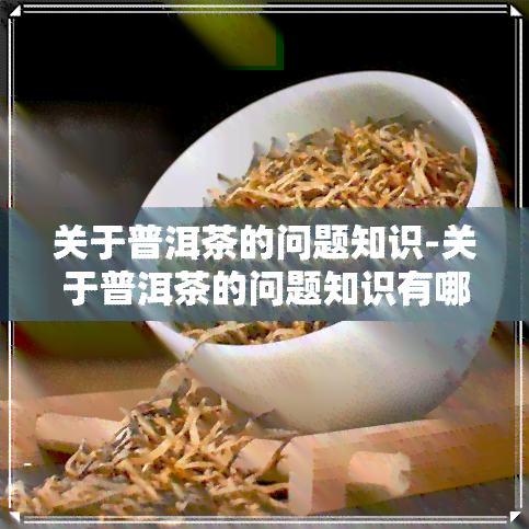 关于普洱茶的问题知识-关于普洱茶的问题知识有哪些