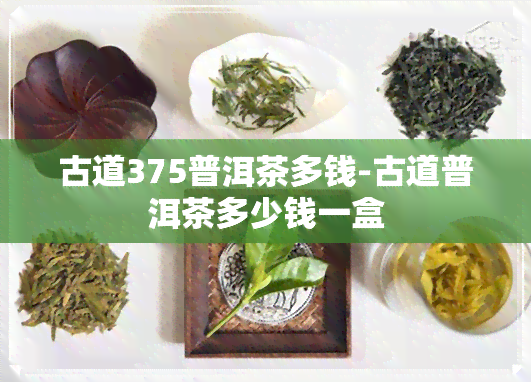 古道375普洱茶多钱-古道普洱茶多少钱一盒