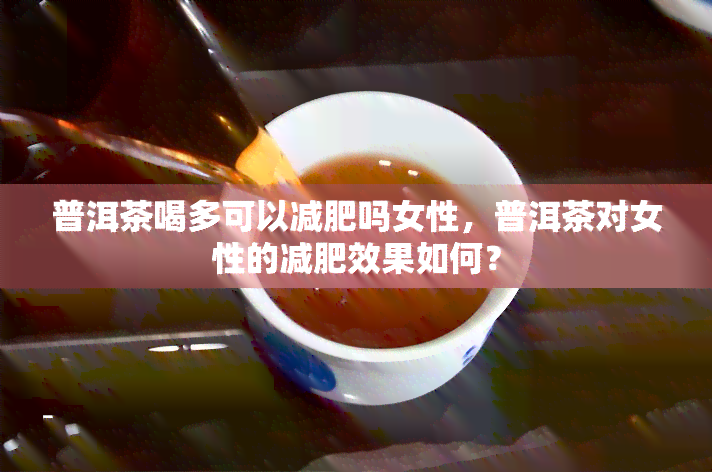 普洱茶喝多可以减肥吗女性，普洱茶对女性的减肥效果如何？