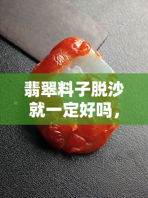 翡翠料子脱沙就一定好吗，揭秘翡翠料子脱沙：并非绝对好事，还需综合评估！