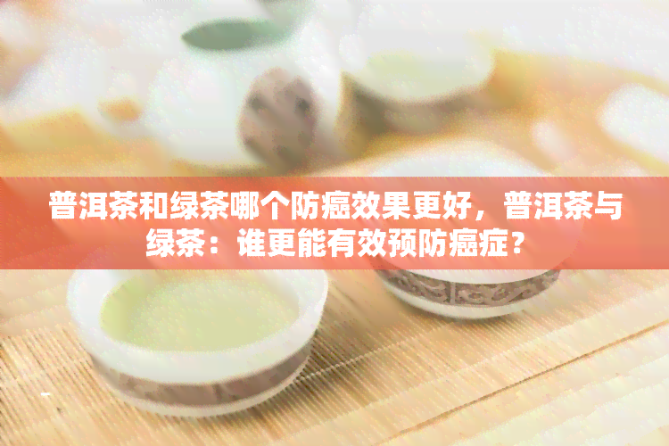 普洱茶和绿茶哪个防癌效果更好，普洱茶与绿茶：谁更能有效预防癌症？