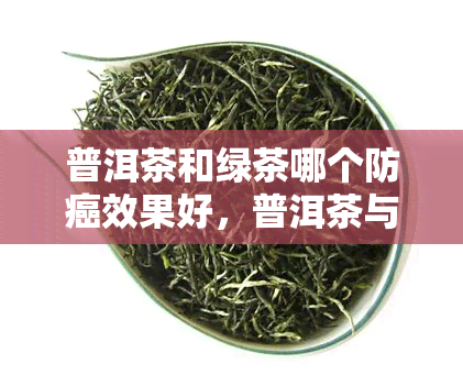 普洱茶和绿茶哪个防癌效果好，普洱茶与绿茶：谁更能有效预防癌症？