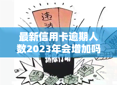 最新信用卡逾期人数2023年会增加吗，2023年：信用卡逾期人数是否会出现增长？