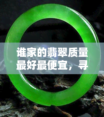 谁家的翡翠质量更好更便宜，寻找性价比更高的翡翠？哪家的质量更好又更便宜？