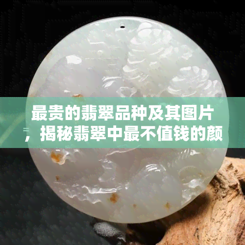 最贵的翡翠品种及其图片，揭秘翡翠中最不值钱的颜色