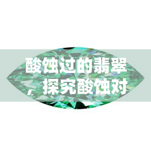 酸蚀过的翡翠，探究酸蚀对翡翠的影响：揭示其独特的美学和价值