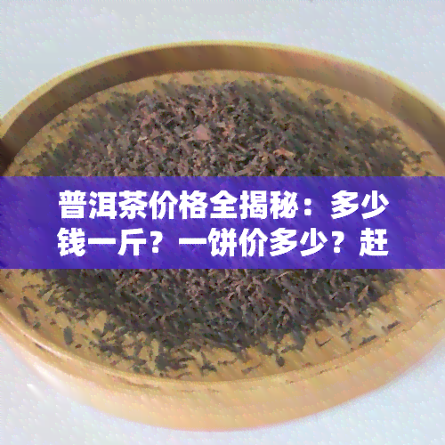 普洱茶价格全揭秘：多少钱一斤？一饼价多少？赶快来看！