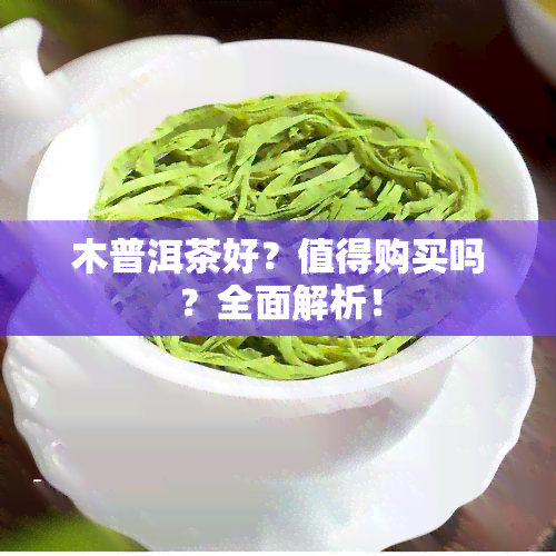 木普洱茶好？值得购买吗？全面解析！