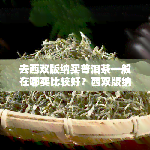 去西双版纳买普洱茶一般在哪买比较好？西双版纳哪里有好茶？