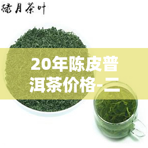 20年陈皮普洱茶价格-二十年陈皮普洱