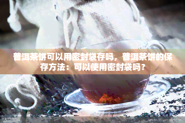 普洱茶饼可以用密封袋存吗，普洱茶饼的保存方法：可以使用密封袋吗？