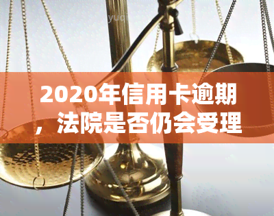 2020年信用卡逾期，法院是否仍会受理起诉？