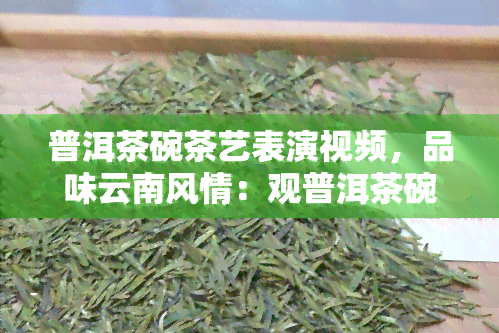 普洱茶碗茶艺表演视频，品味云南风情：观普洱茶碗茶艺表演视频