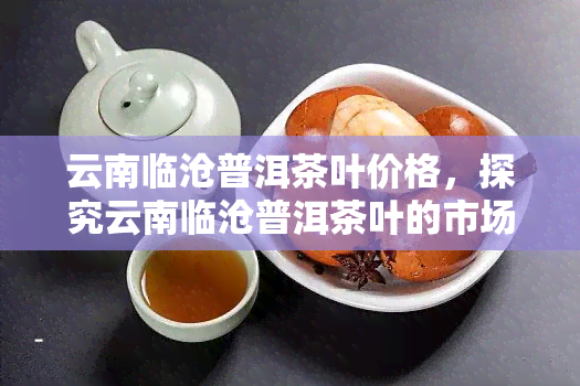 云南临沧普洱茶叶价格，探究云南临沧普洱茶叶的市场价格走势