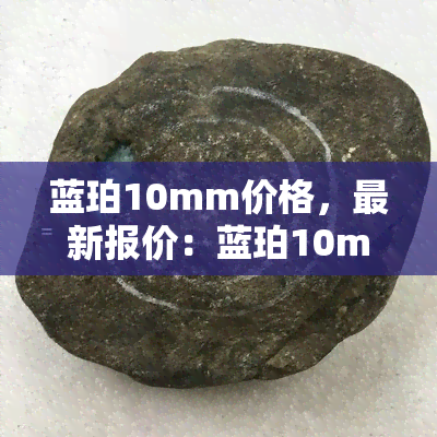 蓝珀10mm价格，最新报价：蓝珀10mm的价格是多少？