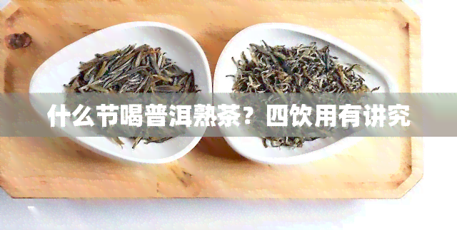 什么节喝普洱熟茶？四饮用有讲究