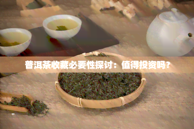 普洱茶收藏必要性探讨：值得投资吗？