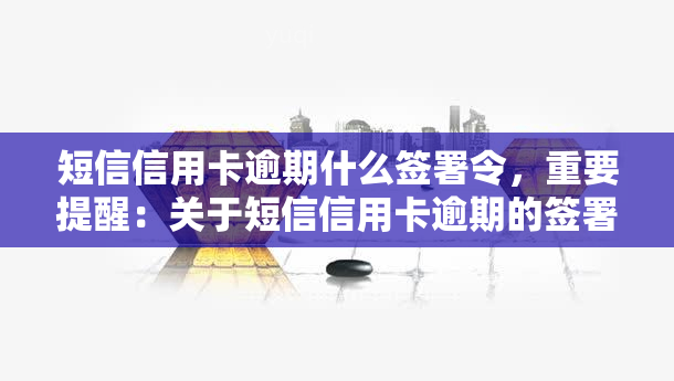 短信信用卡逾期什么签署令，重要提醒：关于短信信用卡逾期的签署令，您需要了解的一切