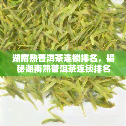 湖南熟普洱茶连锁排名，揭秘湖南熟普洱茶连锁排名，哪个更值得信？