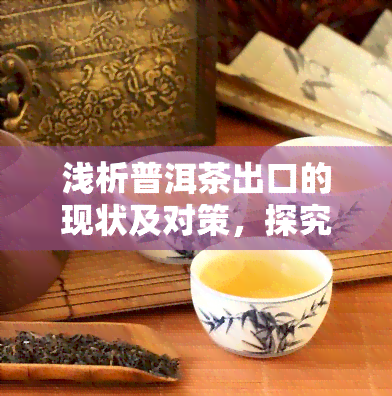 浅析普洱茶出口的现状及对策，探究普洱茶出口：现状与应对策略