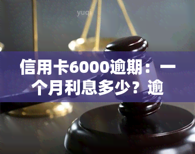 信用卡6000逾期：一个月利息多少？逾期一天多少钱？