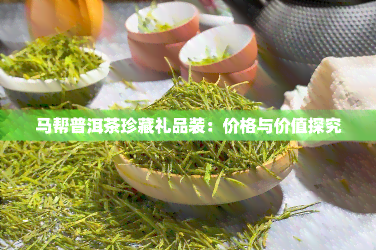 马帮普洱茶珍藏礼品装：价格与价值探究