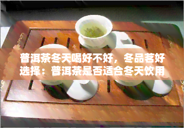 普洱茶冬天喝好不好，冬品茗好选择：普洱茶是否适合冬天饮用？