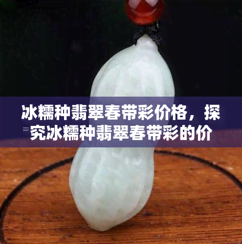 冰糯种翡翠春带彩价格，探究冰糯种翡翠春带彩的价格走势与市场行情