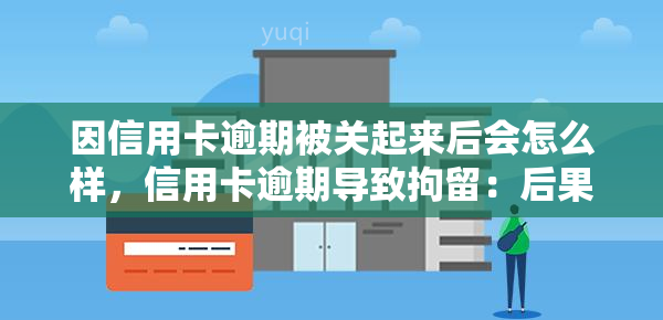 因信用卡逾期被关起来后会怎么样，信用卡逾期导致拘留：后果及应对策略