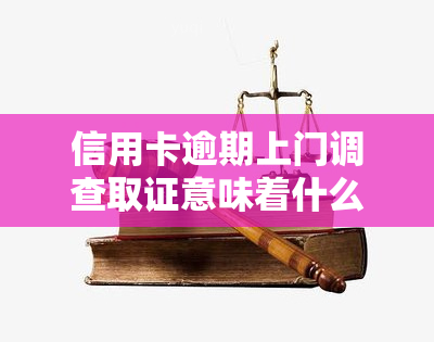 信用卡逾期上门调查取证意味着什么，信用卡逾期上门调查取证：解读其含义和可能的后果