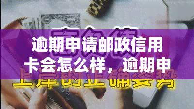 逾期申请邮政信用卡会怎么样，逾期申请邮政信用卡的后果是什么？