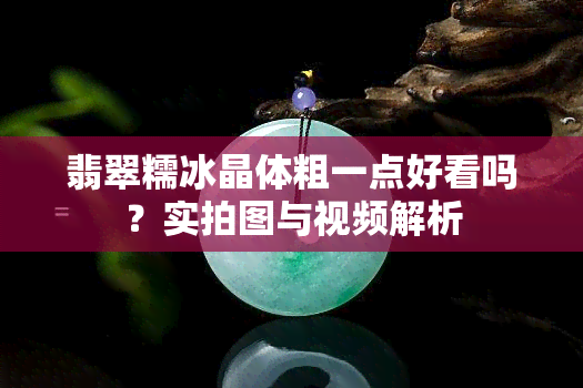 翡翠糯冰晶体粗一点好看吗？实拍图与视频解析