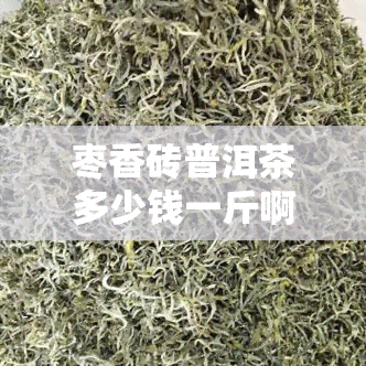 枣香砖普洱茶多少钱一斤啊，枣香砖普洱茶价格查询：一斤多少钱？