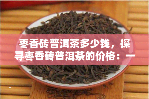 枣香砖普洱茶多少钱，探寻枣香砖普洱茶的价格：一份详细的指南