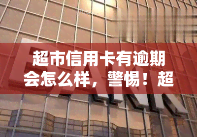 超市信用卡有逾期会怎么样，警惕！超市信用卡逾期可能带来的严重后果