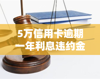 5万信用卡逾期一年利息违约金多少，逾期一年，5万元信用卡的利息和违约金要多少钱？