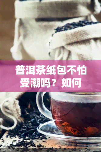 普洱茶纸包不怕受潮吗？如何正确保存？