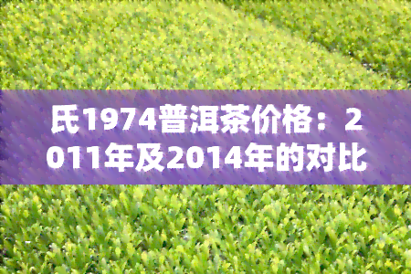 氏1974普洱茶价格：2011年及2014年的对比