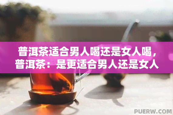 普洱茶适合男人喝还是女人喝，普洱茶：是更适合男人还是女人饮用？