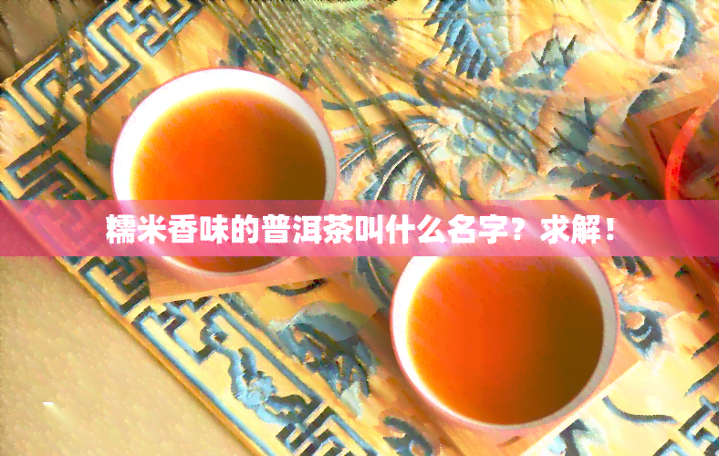 糯米香味的普洱茶叫什么名字？求解！