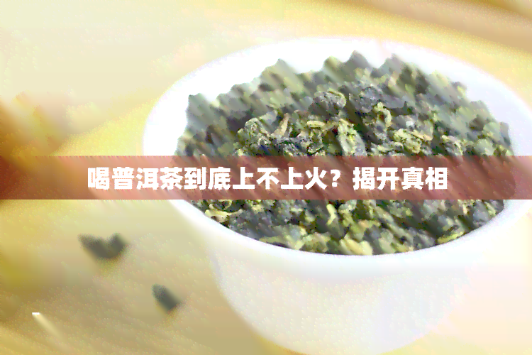 喝普洱茶到底上不上火？揭开真相