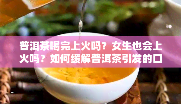 普洱茶喝完上火吗？女生也会上火吗？如何缓解普洱茶引发的口腔不适？